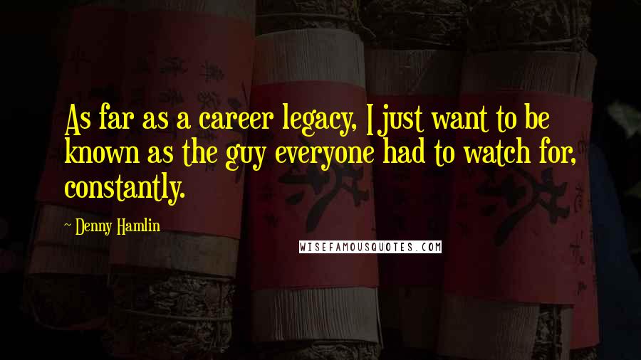 Denny Hamlin Quotes: As far as a career legacy, I just want to be known as the guy everyone had to watch for, constantly.