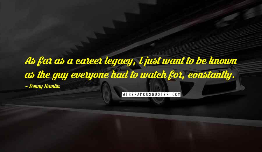 Denny Hamlin Quotes: As far as a career legacy, I just want to be known as the guy everyone had to watch for, constantly.