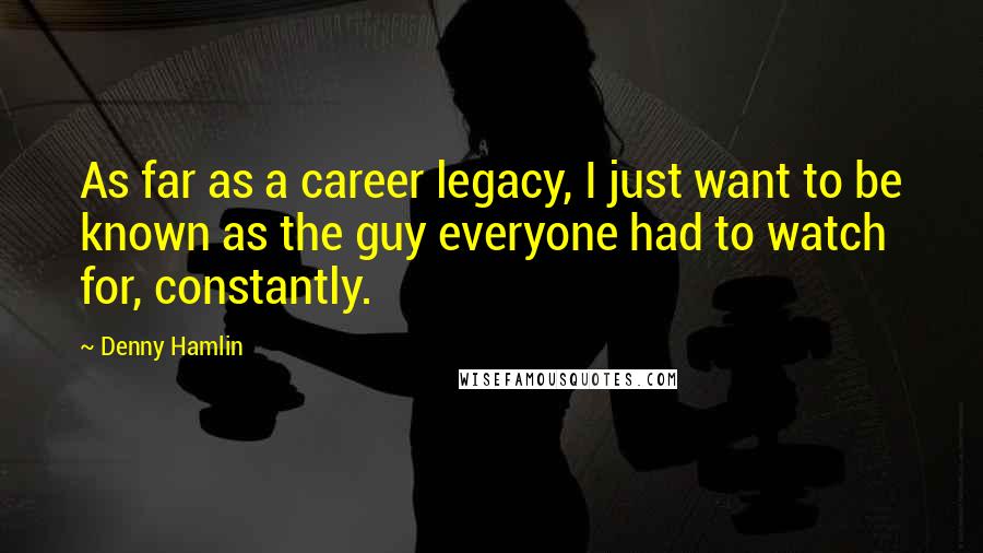 Denny Hamlin Quotes: As far as a career legacy, I just want to be known as the guy everyone had to watch for, constantly.