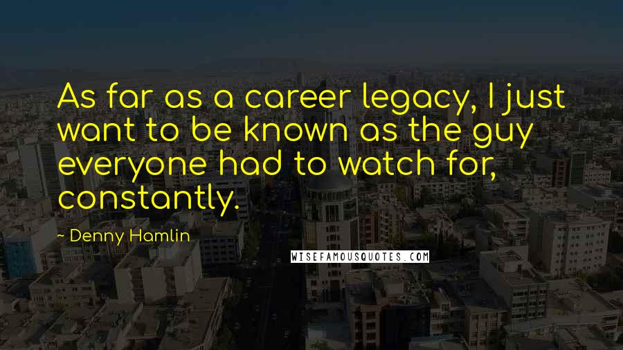 Denny Hamlin Quotes: As far as a career legacy, I just want to be known as the guy everyone had to watch for, constantly.