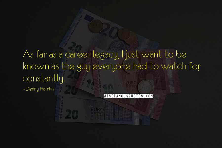 Denny Hamlin Quotes: As far as a career legacy, I just want to be known as the guy everyone had to watch for, constantly.