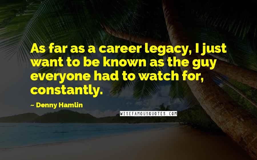 Denny Hamlin Quotes: As far as a career legacy, I just want to be known as the guy everyone had to watch for, constantly.