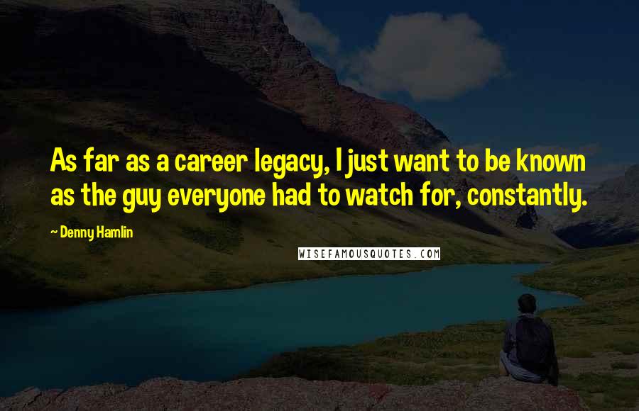 Denny Hamlin Quotes: As far as a career legacy, I just want to be known as the guy everyone had to watch for, constantly.