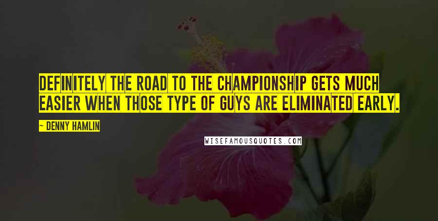 Denny Hamlin Quotes: Definitely the road to the championship gets much easier when those type of guys are eliminated early.