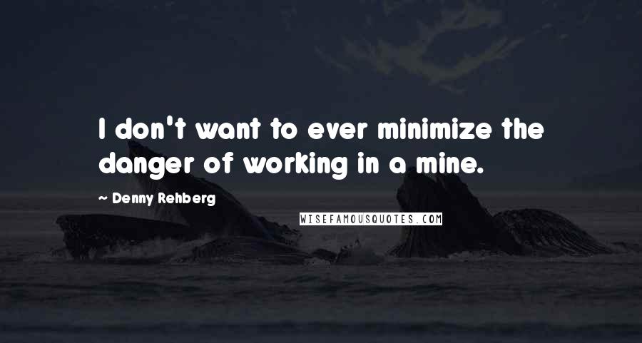 Denny Rehberg Quotes: I don't want to ever minimize the danger of working in a mine.