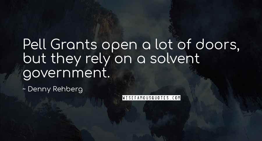 Denny Rehberg Quotes: Pell Grants open a lot of doors, but they rely on a solvent government.