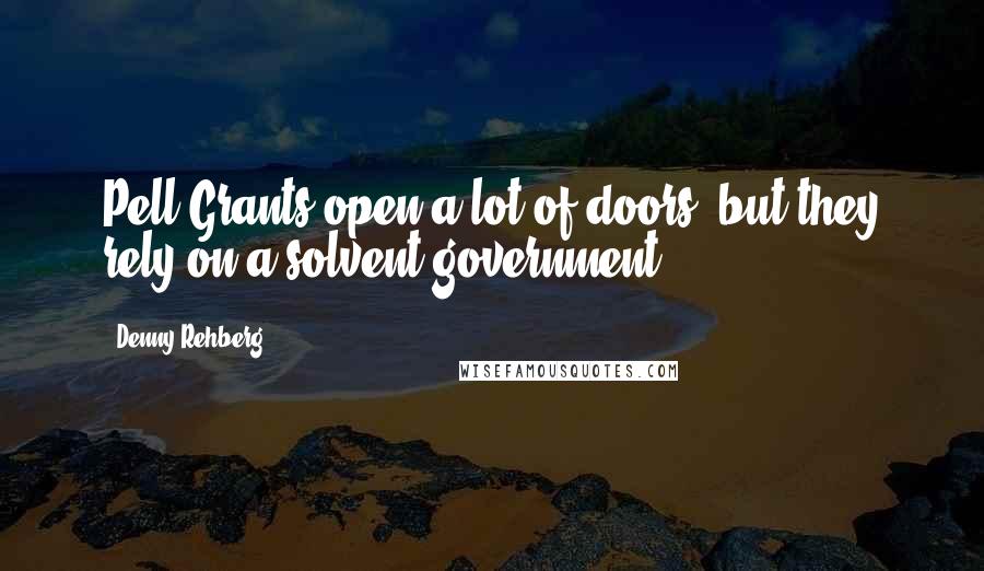 Denny Rehberg Quotes: Pell Grants open a lot of doors, but they rely on a solvent government.