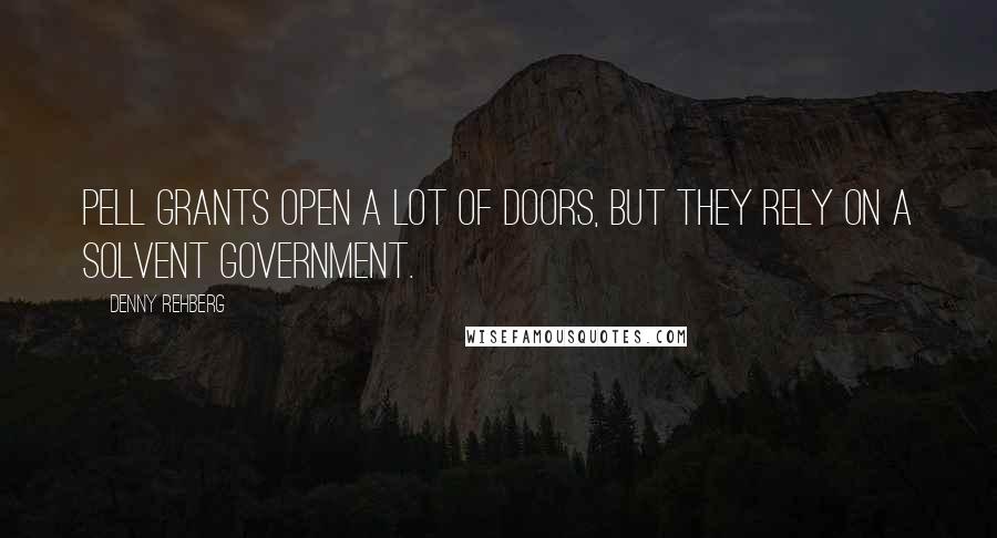 Denny Rehberg Quotes: Pell Grants open a lot of doors, but they rely on a solvent government.