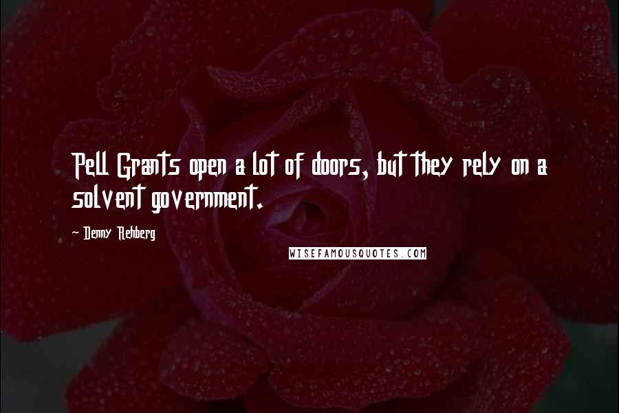 Denny Rehberg Quotes: Pell Grants open a lot of doors, but they rely on a solvent government.
