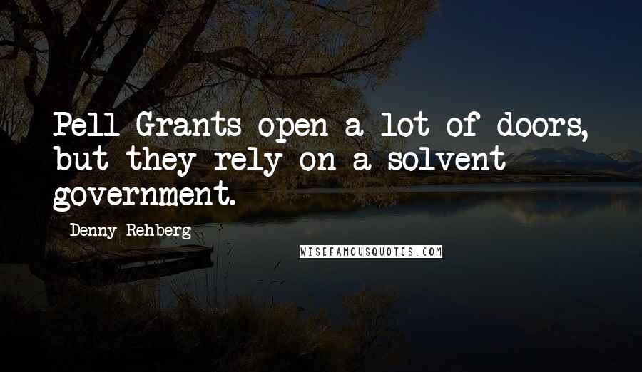 Denny Rehberg Quotes: Pell Grants open a lot of doors, but they rely on a solvent government.