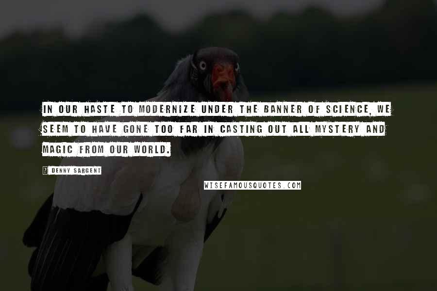 Denny Sargent Quotes: In our haste to modernize under the banner of science, we seem to have gone too far in casting out all mystery and magic from our world.