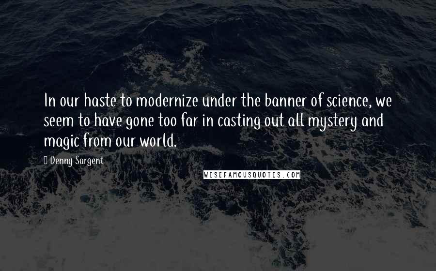 Denny Sargent Quotes: In our haste to modernize under the banner of science, we seem to have gone too far in casting out all mystery and magic from our world.