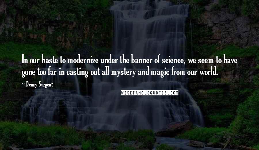 Denny Sargent Quotes: In our haste to modernize under the banner of science, we seem to have gone too far in casting out all mystery and magic from our world.