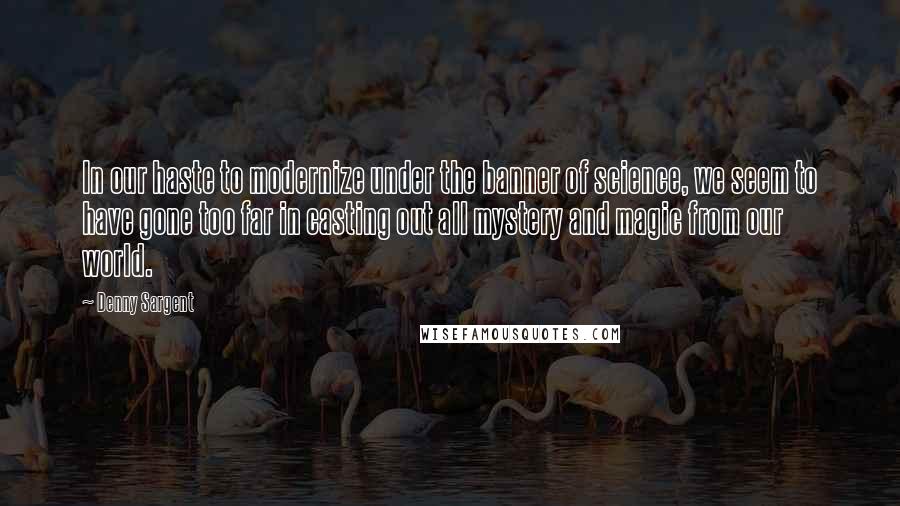 Denny Sargent Quotes: In our haste to modernize under the banner of science, we seem to have gone too far in casting out all mystery and magic from our world.