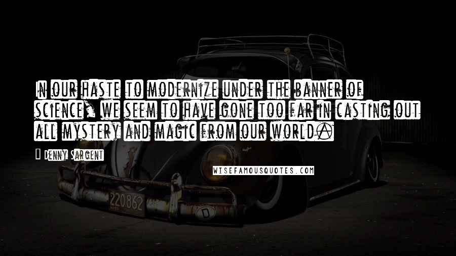 Denny Sargent Quotes: In our haste to modernize under the banner of science, we seem to have gone too far in casting out all mystery and magic from our world.