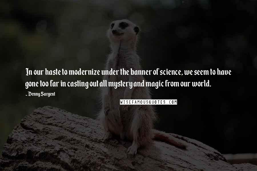 Denny Sargent Quotes: In our haste to modernize under the banner of science, we seem to have gone too far in casting out all mystery and magic from our world.