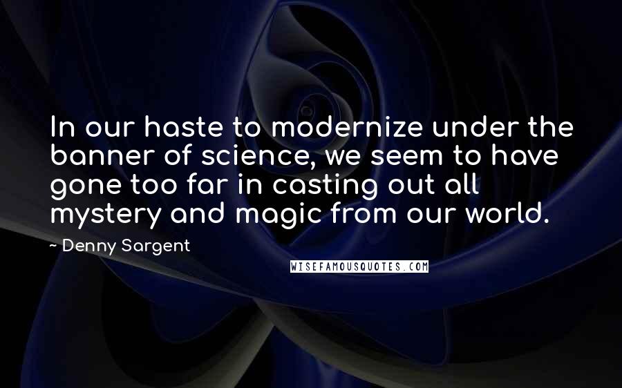 Denny Sargent Quotes: In our haste to modernize under the banner of science, we seem to have gone too far in casting out all mystery and magic from our world.