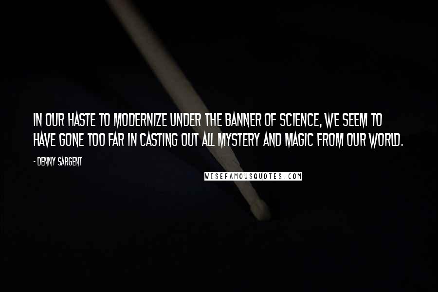 Denny Sargent Quotes: In our haste to modernize under the banner of science, we seem to have gone too far in casting out all mystery and magic from our world.