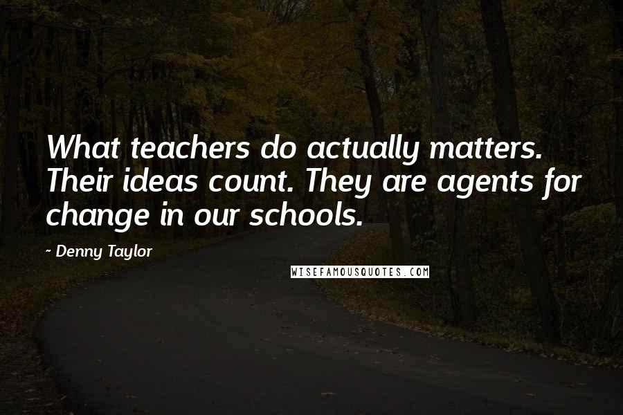 Denny Taylor Quotes: What teachers do actually matters. Their ideas count. They are agents for change in our schools.