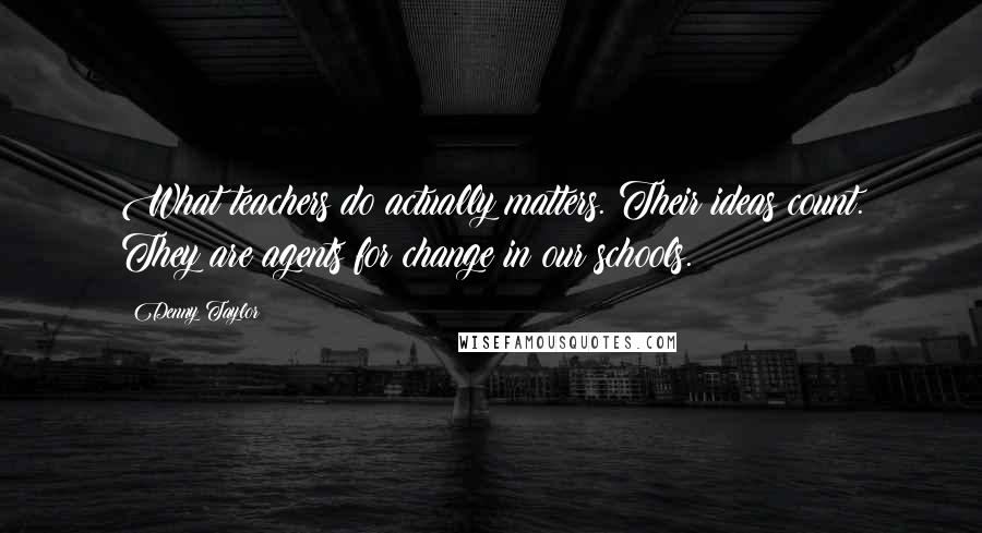 Denny Taylor Quotes: What teachers do actually matters. Their ideas count. They are agents for change in our schools.