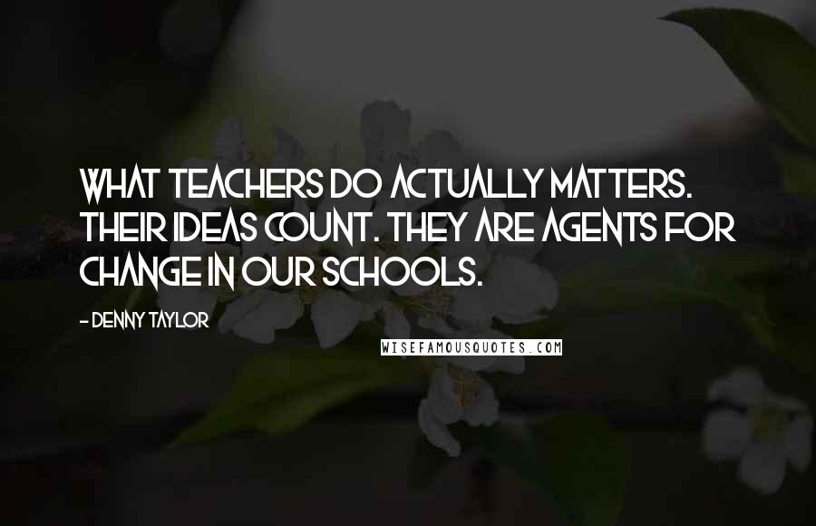 Denny Taylor Quotes: What teachers do actually matters. Their ideas count. They are agents for change in our schools.