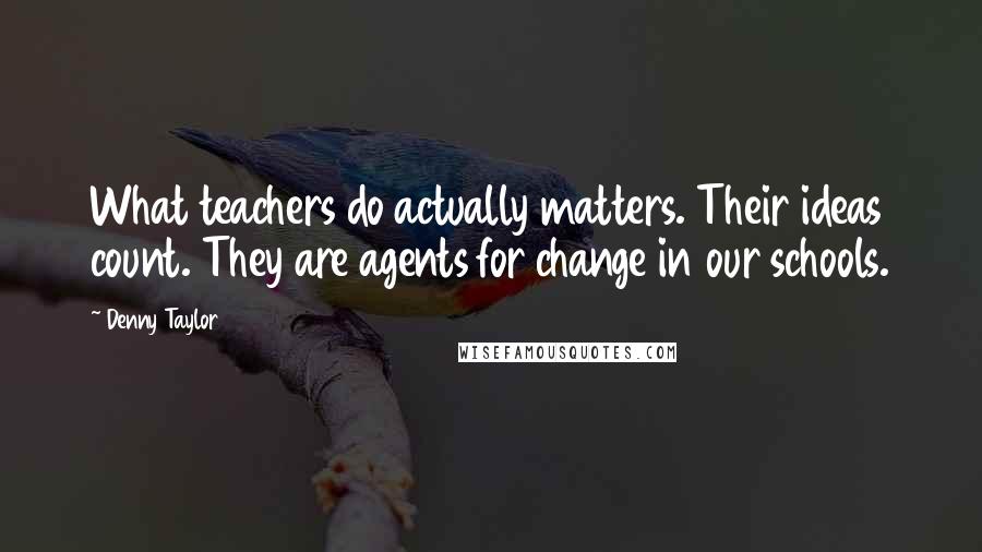 Denny Taylor Quotes: What teachers do actually matters. Their ideas count. They are agents for change in our schools.
