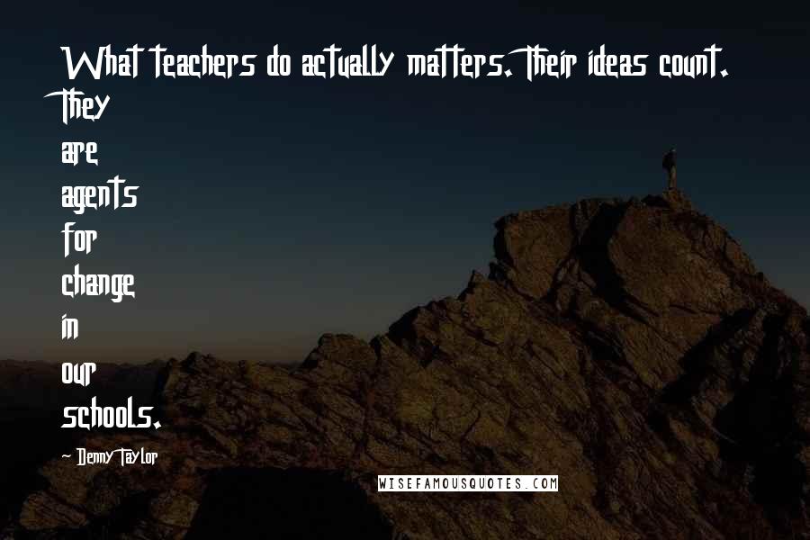 Denny Taylor Quotes: What teachers do actually matters. Their ideas count. They are agents for change in our schools.