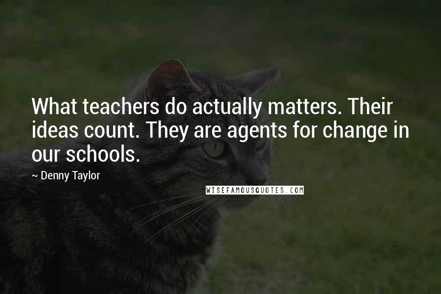 Denny Taylor Quotes: What teachers do actually matters. Their ideas count. They are agents for change in our schools.