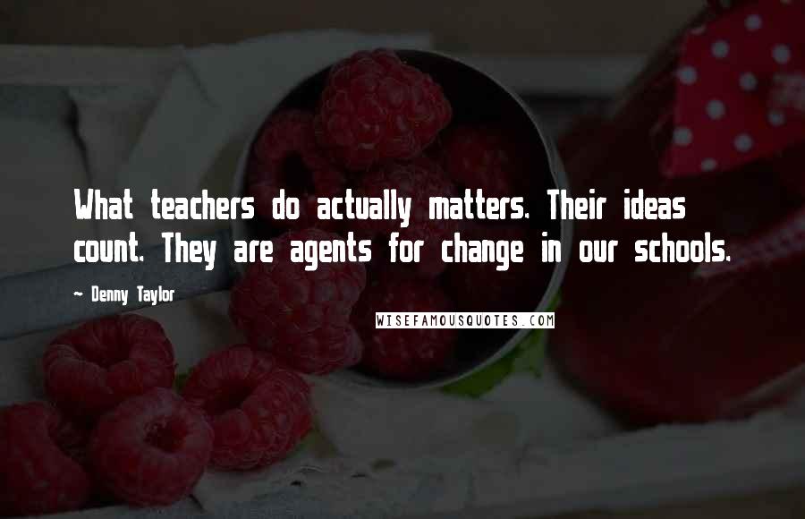 Denny Taylor Quotes: What teachers do actually matters. Their ideas count. They are agents for change in our schools.