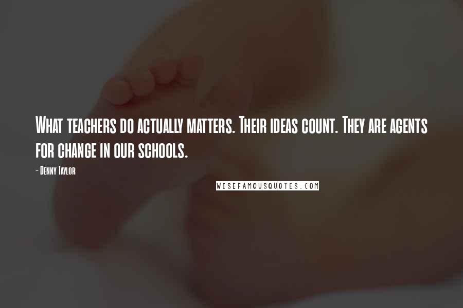 Denny Taylor Quotes: What teachers do actually matters. Their ideas count. They are agents for change in our schools.