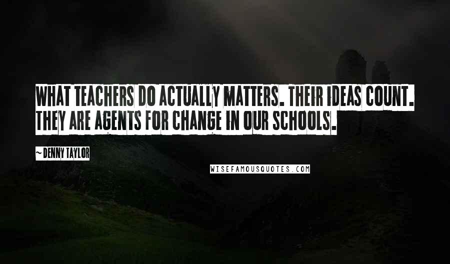 Denny Taylor Quotes: What teachers do actually matters. Their ideas count. They are agents for change in our schools.