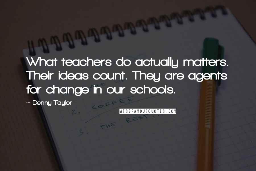 Denny Taylor Quotes: What teachers do actually matters. Their ideas count. They are agents for change in our schools.