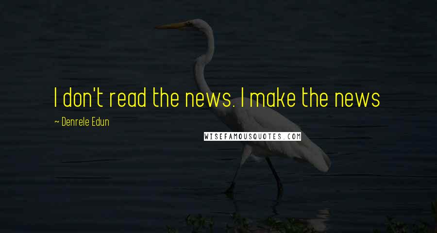 Denrele Edun Quotes: I don't read the news. I make the news