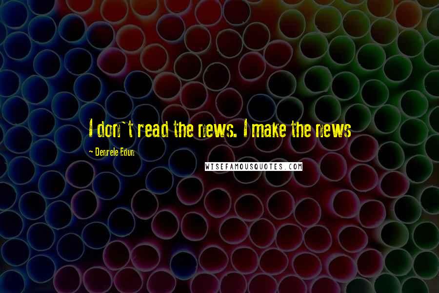 Denrele Edun Quotes: I don't read the news. I make the news