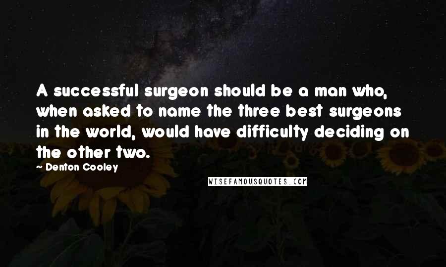 Denton Cooley Quotes: A successful surgeon should be a man who, when asked to name the three best surgeons in the world, would have difficulty deciding on the other two.