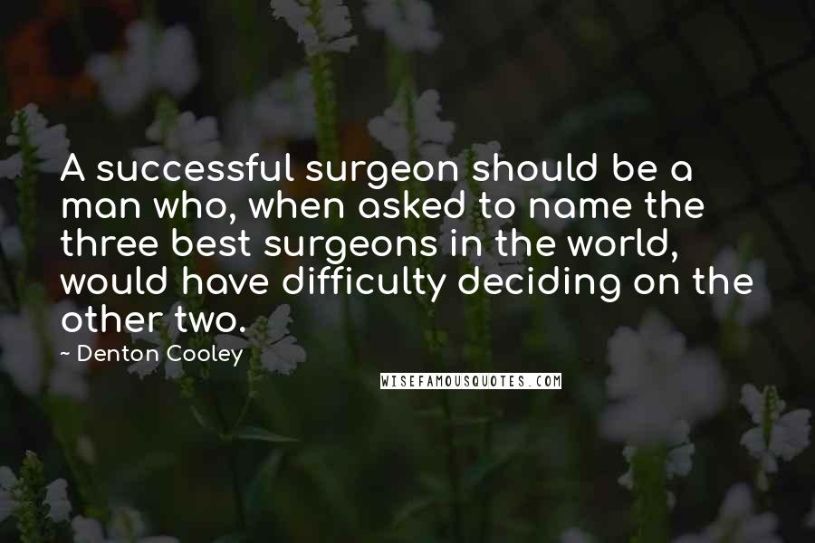 Denton Cooley Quotes: A successful surgeon should be a man who, when asked to name the three best surgeons in the world, would have difficulty deciding on the other two.