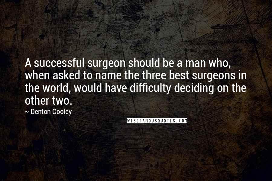 Denton Cooley Quotes: A successful surgeon should be a man who, when asked to name the three best surgeons in the world, would have difficulty deciding on the other two.