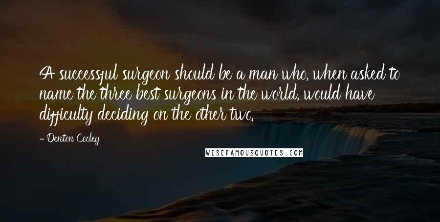 Denton Cooley Quotes: A successful surgeon should be a man who, when asked to name the three best surgeons in the world, would have difficulty deciding on the other two.