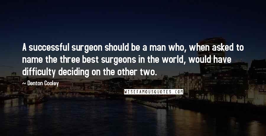 Denton Cooley Quotes: A successful surgeon should be a man who, when asked to name the three best surgeons in the world, would have difficulty deciding on the other two.