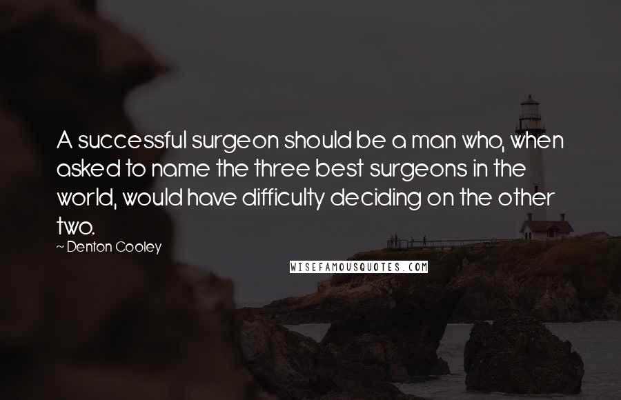 Denton Cooley Quotes: A successful surgeon should be a man who, when asked to name the three best surgeons in the world, would have difficulty deciding on the other two.