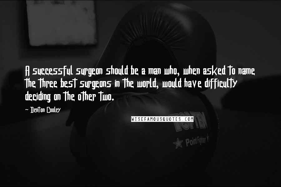 Denton Cooley Quotes: A successful surgeon should be a man who, when asked to name the three best surgeons in the world, would have difficulty deciding on the other two.