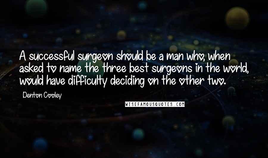 Denton Cooley Quotes: A successful surgeon should be a man who, when asked to name the three best surgeons in the world, would have difficulty deciding on the other two.