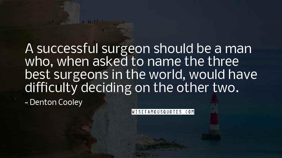 Denton Cooley Quotes: A successful surgeon should be a man who, when asked to name the three best surgeons in the world, would have difficulty deciding on the other two.