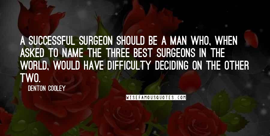 Denton Cooley Quotes: A successful surgeon should be a man who, when asked to name the three best surgeons in the world, would have difficulty deciding on the other two.