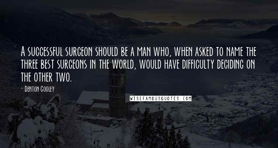 Denton Cooley Quotes: A successful surgeon should be a man who, when asked to name the three best surgeons in the world, would have difficulty deciding on the other two.