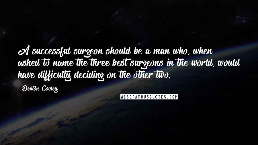 Denton Cooley Quotes: A successful surgeon should be a man who, when asked to name the three best surgeons in the world, would have difficulty deciding on the other two.