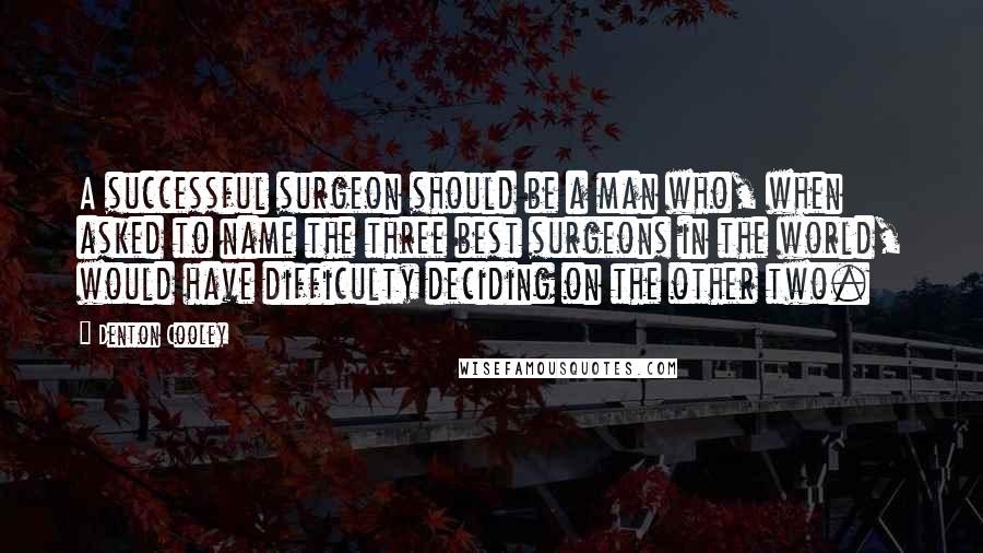 Denton Cooley Quotes: A successful surgeon should be a man who, when asked to name the three best surgeons in the world, would have difficulty deciding on the other two.