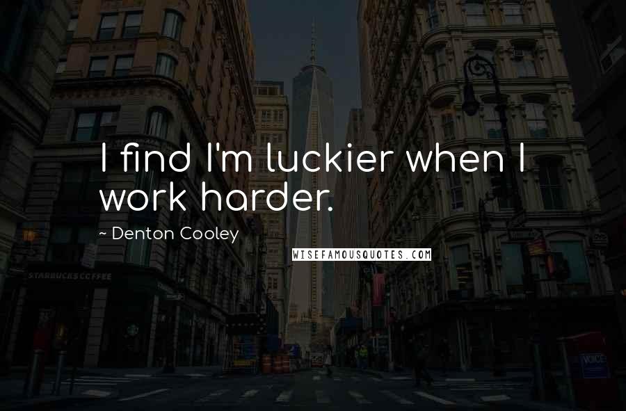 Denton Cooley Quotes: I find I'm luckier when I work harder.