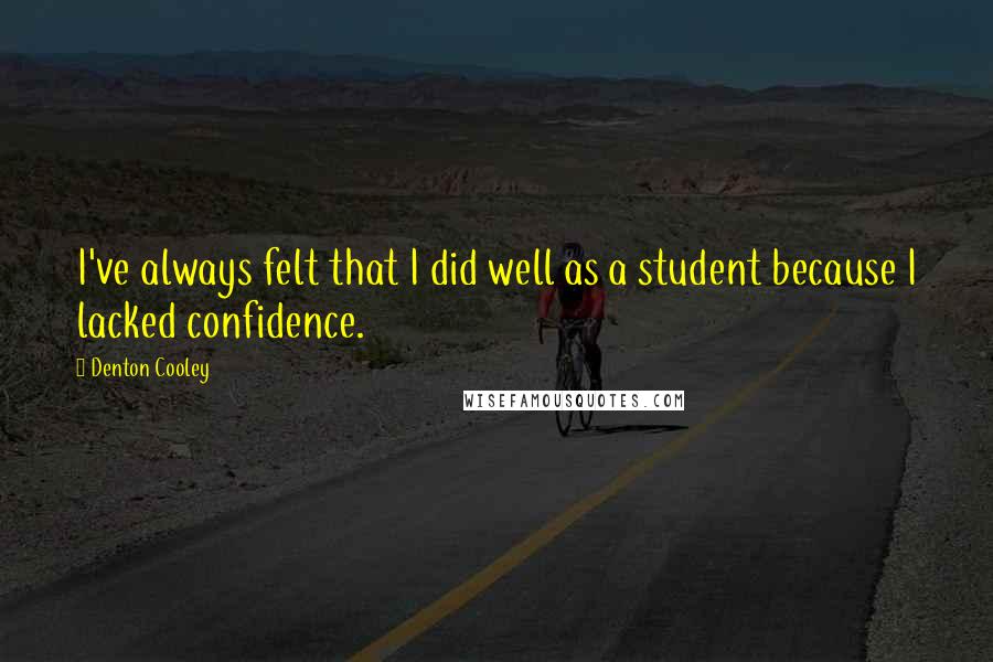 Denton Cooley Quotes: I've always felt that I did well as a student because I lacked confidence.