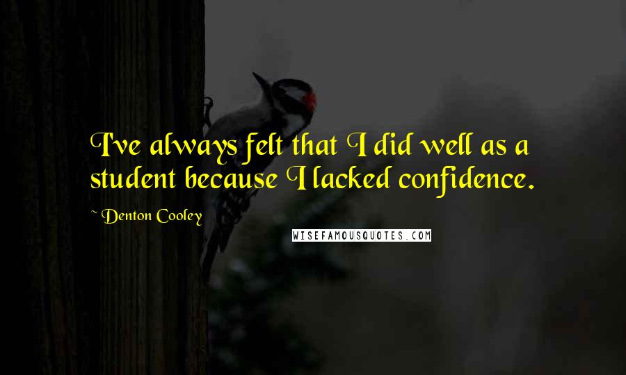 Denton Cooley Quotes: I've always felt that I did well as a student because I lacked confidence.